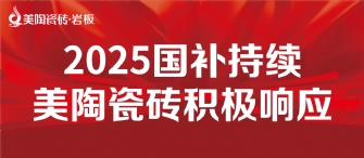 2025國(guó)補(bǔ)來(lái)啦！美陶瓷磚積極響應(yīng)國(guó)補(bǔ)，315品質(zhì)煥新，最高補(bǔ)貼20%！